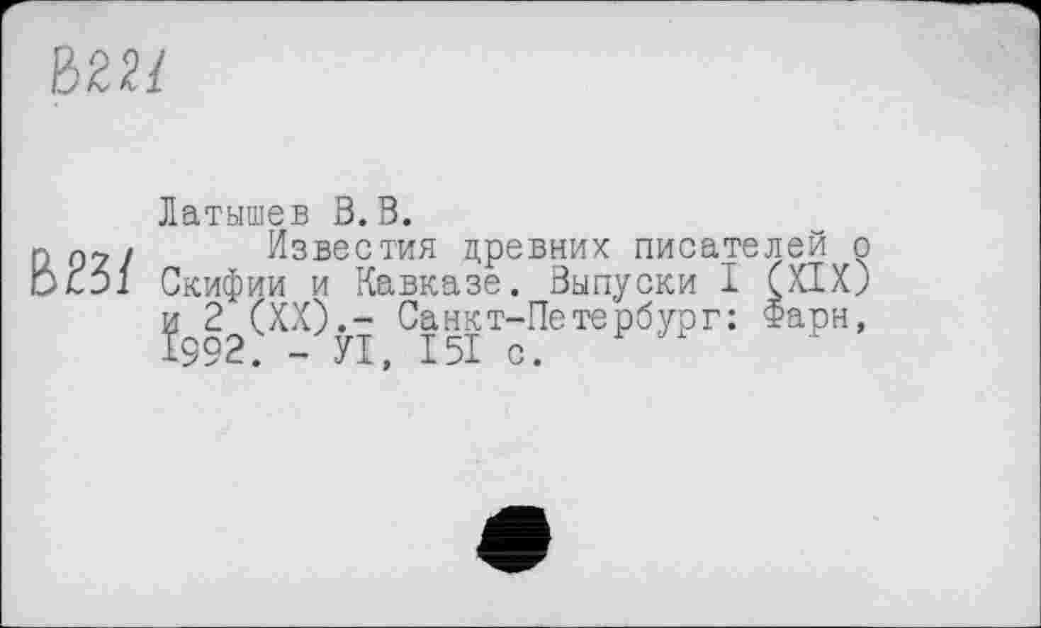 ﻿ШІ
Латышев В. В.
Пр2/ Известия древних писателей о OLD! Скифии и Кавказе. Выпуски I (XIX) и 2 (XX).— Санкт-Петербург: Фарн, І9 5 2. — УІ, 151 с.